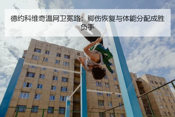 德约科维奇温网卫冕路：脚伤恢复与体能分配成胜负手